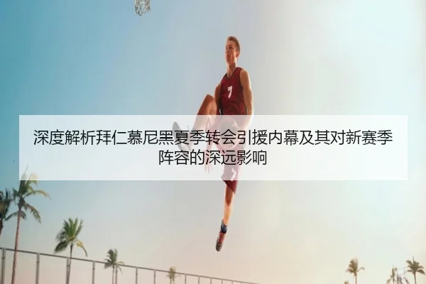 深度解析拜仁慕尼黑夏季转会引援内幕及其对新赛季阵容的深远影响